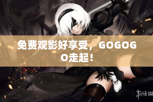 免费观影好享受，GOGOGO走起！