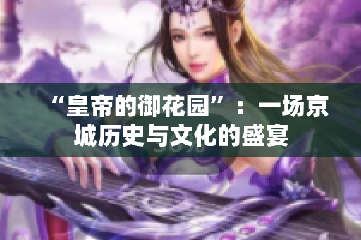 “皇帝的御花园”：一场京城历史与文化的盛宴
