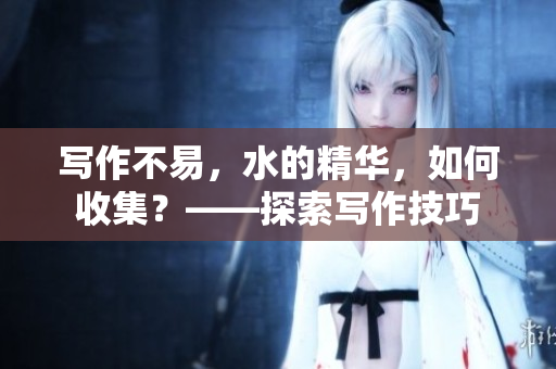 写作不易，水的精华，如何收集？——探索写作技巧