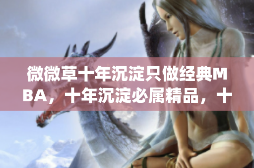 微微草十年沉淀只做经典MBA，十年沉淀必属精品，十年沉淀2023青青莘----zWGd1S3fJvuj