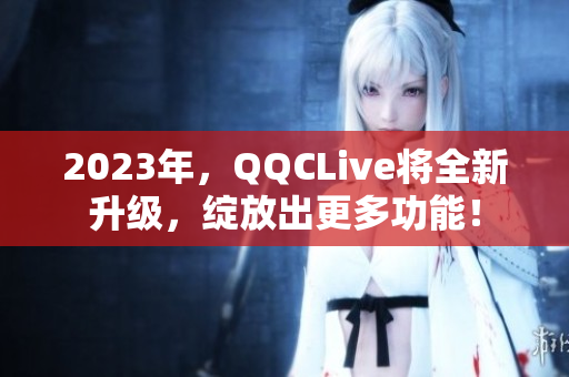 2023年，QQCLive将全新升级，绽放出更多功能！