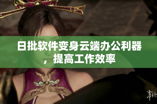 日批软件变身云端办公利器，提高工作效率