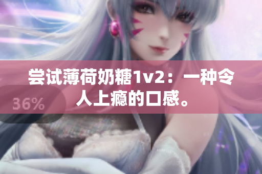 尝试薄荷奶糖1v2：一种令人上瘾的口感。
