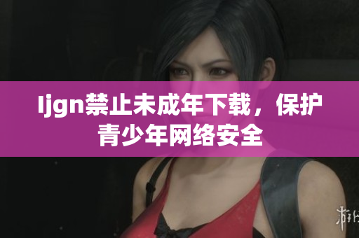 Ijgn禁止未成年下载，保护青少年网络安全