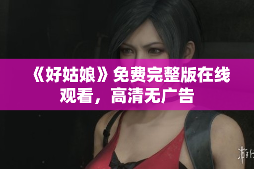 《好姑娘》免费完整版在线观看，高清无广告