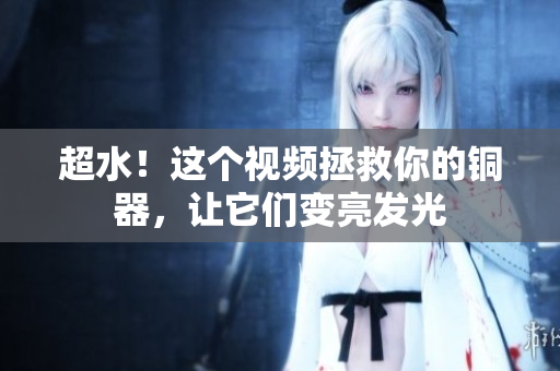 超水！这个视频拯救你的铜器，让它们变亮发光