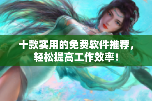 十款实用的免费软件推荐，轻松提高工作效率！