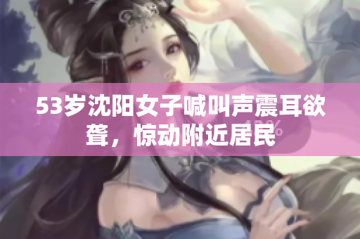 53岁沈阳女子喊叫声震耳欲聋，惊动附近居民