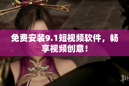 免费安装9.1短视频软件，畅享视频创意！