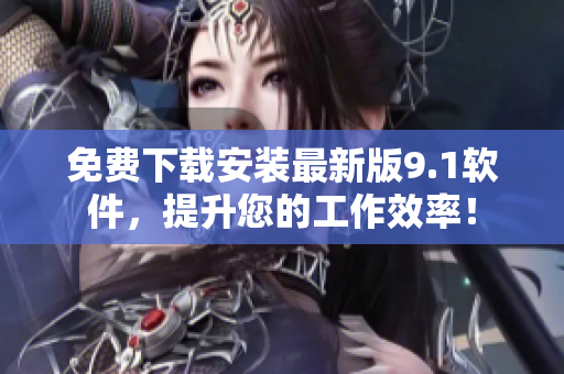 免费下载安装最新版9.1软件，提升您的工作效率！