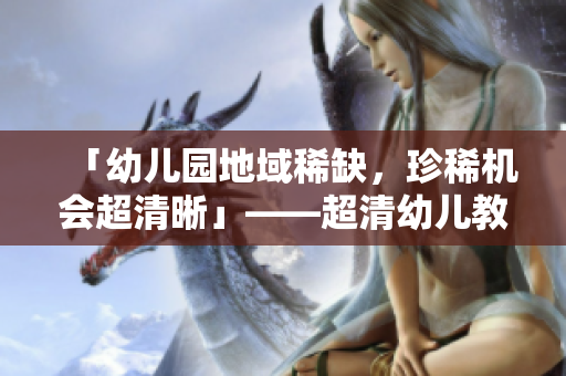 「幼儿园地域稀缺，珍稀机会超清晰」——超清幼儿教育
