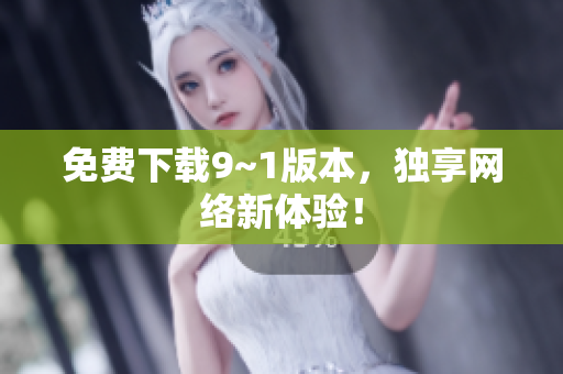免费下载9~1版本，独享网络新体验！