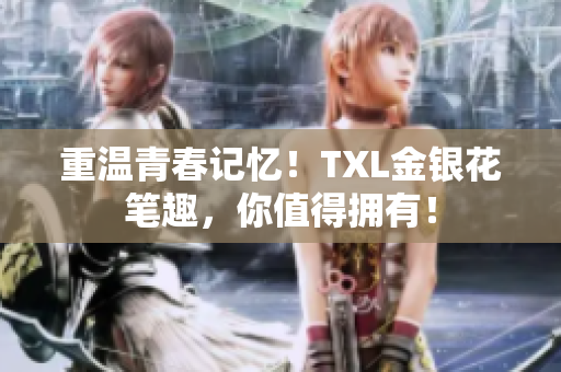 重温青春记忆！TXL金银花笔趣，你值得拥有！