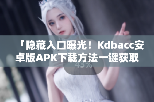 「隐藏入口曝光！Kdbacc安卓版APK下载方法一键获取」