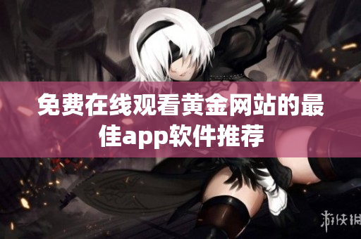 免费在线观看黄金网站的最佳app软件推荐