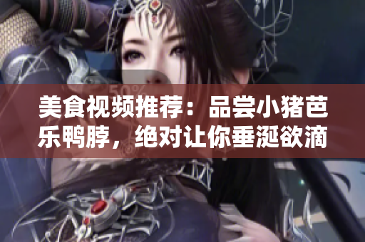 美食视频推荐：品尝小猪芭乐鸭脖，绝对让你垂涎欲滴！