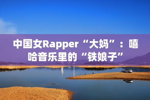 中国女Rapper“大妈”：嘻哈音乐里的“铁娘子”
