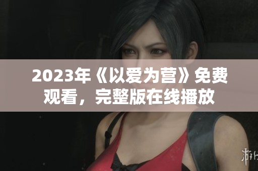 2023年《以爱为营》免费观看，完整版在线播放