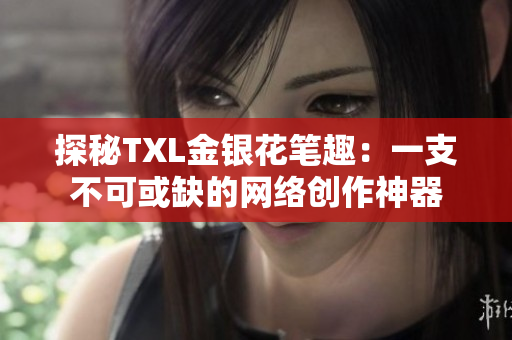 探秘TXL金银花笔趣：一支不可或缺的网络创作神器