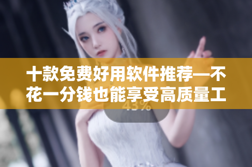 十款免费好用软件推荐—不花一分钱也能享受高质量工具