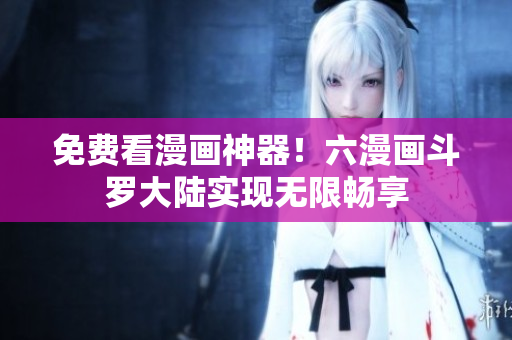 免费看漫画神器！六漫画斗罗大陆实现无限畅享