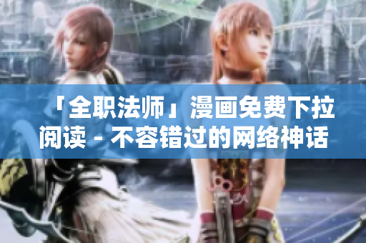 「全职法师」漫画免费下拉阅读 - 不容错过的网络神话