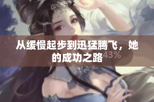 从缓慢起步到迅猛腾飞，她的成功之路