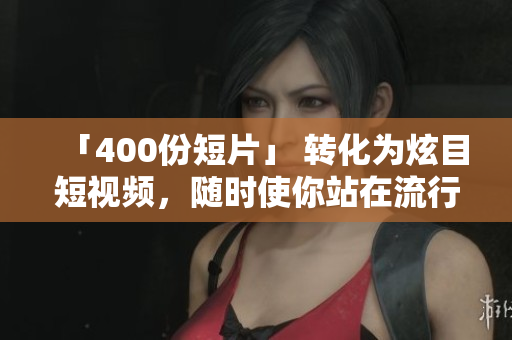 「400份短片」 转化为炫目短视频，随时使你站在流行前沿