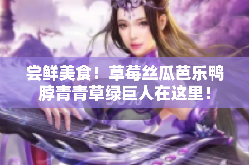 尝鲜美食！草莓丝瓜芭乐鸭脖青青草绿巨人在这里！