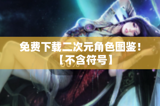 免费下载二次元角色图鉴！【不含符号】