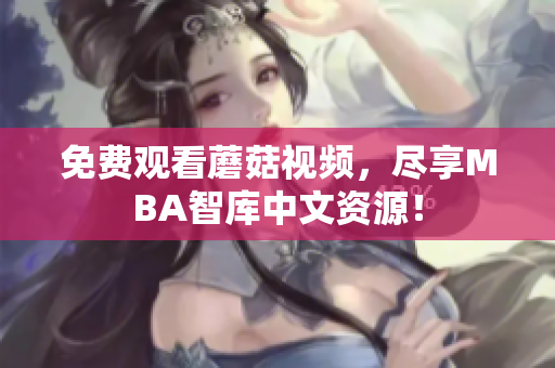 免费观看蘑菇视频，尽享MBA智库中文资源！