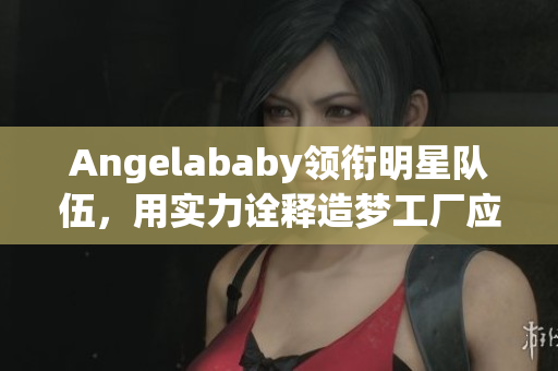 Angelababy领衔明星队伍，用实力诠释造梦工厂应援！