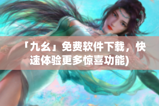 「九幺」免费软件下载，快速体验更多惊喜功能)