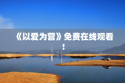 《以爱为营》免费在线观看！