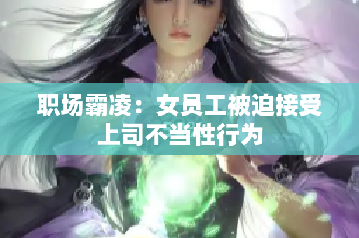 职场霸凌：女员工被迫接受上司不当性行为