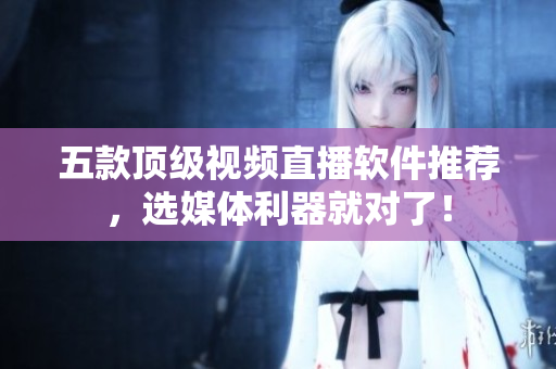五款顶级视频直播软件推荐，选媒体利器就对了！