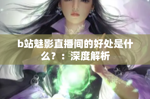 b站魅影直播间的好处是什么？：深度解析