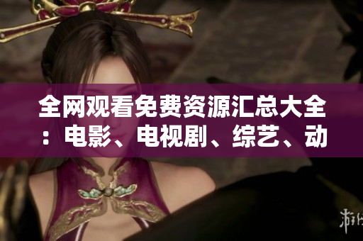 全网观看免费资源汇总大全：电影、电视剧、综艺、动漫全覆盖