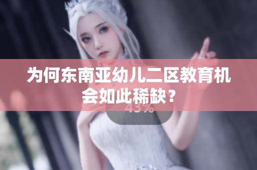 为何东南亚幼儿二区教育机会如此稀缺？