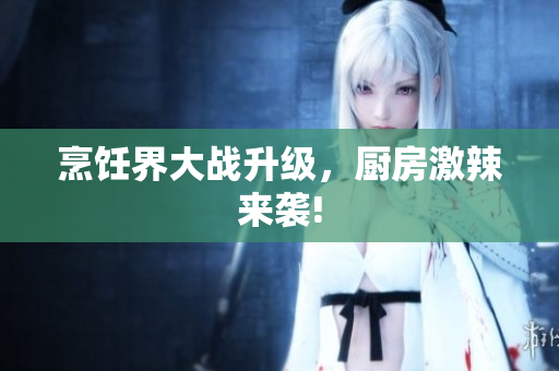 烹饪界大战升级，厨房激辣来袭!
