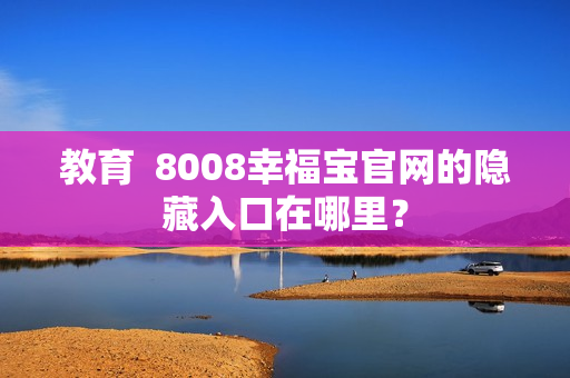 教育  8008幸福宝官网的隐藏入口在哪里？