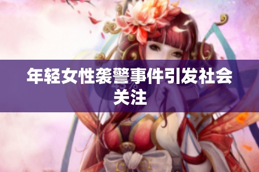 年轻女性袭警事件引发社会关注