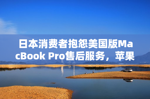 日本消费者抱怨美国版MacBook Pro售后服务，苹果回应