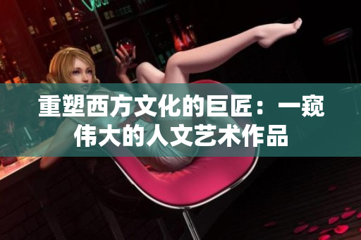重塑西方文化的巨匠：一窥伟大的人文艺术作品
