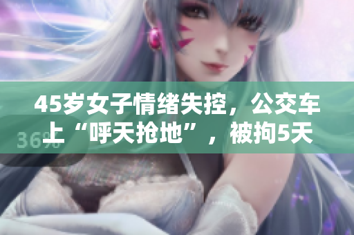 45岁女子情绪失控，公交车上“呼天抢地”，被拘5天