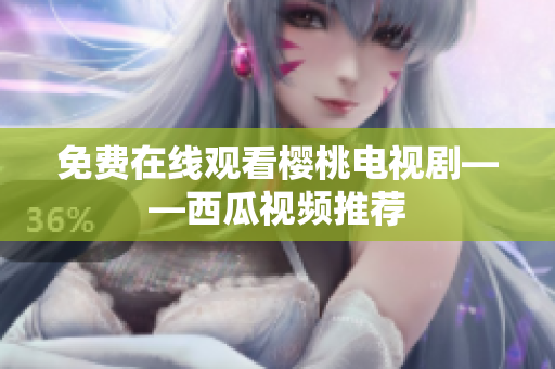 免费在线观看樱桃电视剧——西瓜视频推荐