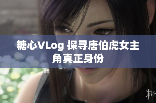 糖心VLog 探寻唐伯虎女主角真正身份
