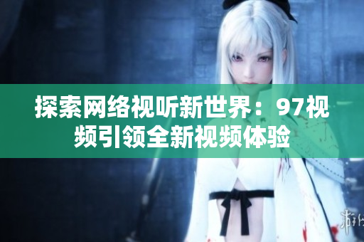 探索网络视听新世界：97视频引领全新视频体验