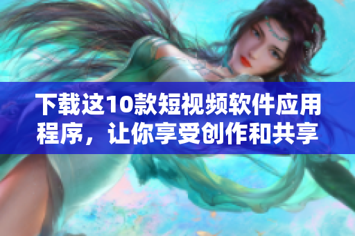 下载这10款短视频软件应用程序，让你享受创作和共享快乐
