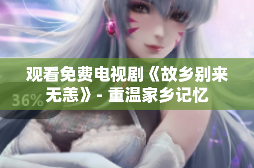 观看免费电视剧《故乡别来无恙》- 重温家乡记忆